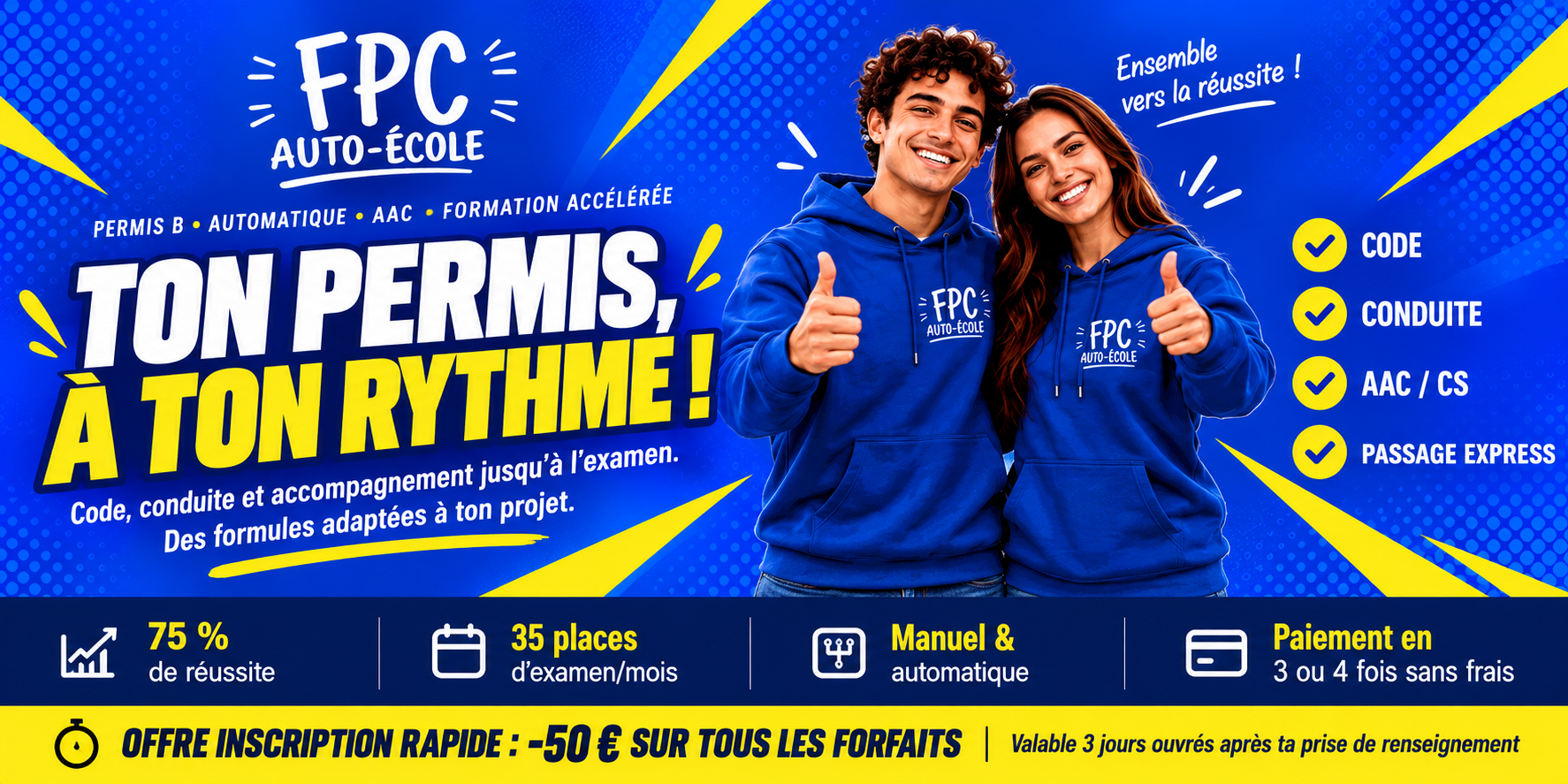 FPC Auto-École — Ton permis, à ton rythme ! Permis B, automatique, AAC et formation accélérée. Code, conduite et accompagnement jusqu’à l’examen. 75 % de réussite, 35 places d’examen par mois. Paiement en 3 ou 4 fois sans frais. Offre inscription rapide : 50 € de réduction sur tous les forfaits, valable 3 jours ouvrés après la prise de renseignement.
